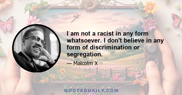 I am not a racist in any form whatsoever. I don't believe in any form of discrimination or segregation.