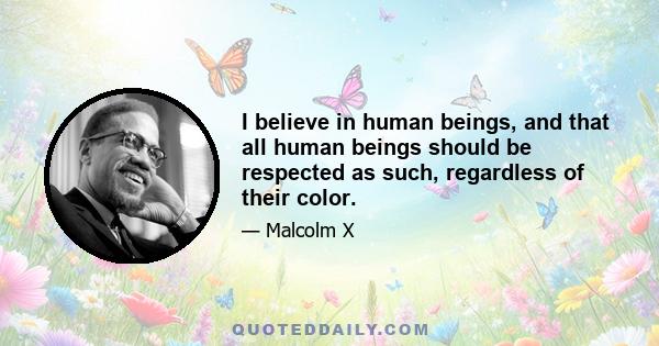 I believe in human beings, and that all human beings should be respected as such, regardless of their color.