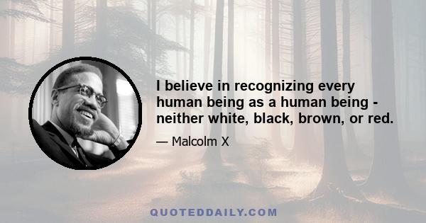 I believe in recognizing every human being as a human being - neither white, black, brown, or red.