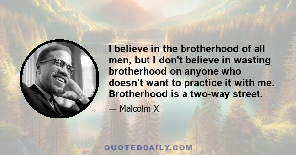 I believe in the brotherhood of all men, but I don't believe in wasting brotherhood on anyone who doesn't want to practice it with me. Brotherhood is a two-way street.