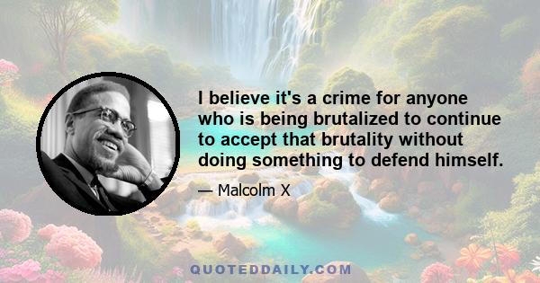 I believe it's a crime for anyone who is being brutalized to continue to accept that brutality without doing something to defend himself.