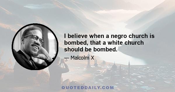 I believe when a negro church is bombed, that a white church should be bombed.