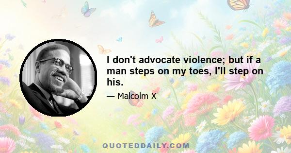 I don't advocate violence; but if a man steps on my toes, I'll step on his.