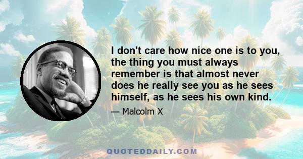 I don't care how nice one is to you, the thing you must always remember is that almost never does he really see you as he sees himself, as he sees his own kind.