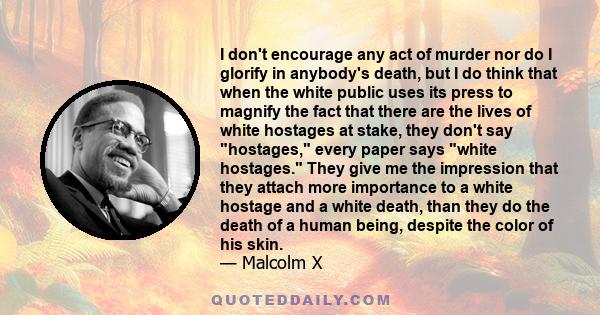 I don't encourage any act of murder nor do I glorify in anybody's death, but I do think that when the white public uses its press to magnify the fact that there are the lives of white hostages at stake, they don't say