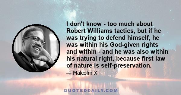 I don't know - too much about Robert Williams tactics, but if he was trying to defend himself, he was within his God-given rights and within - and he was also within his natural right, because first law of nature is