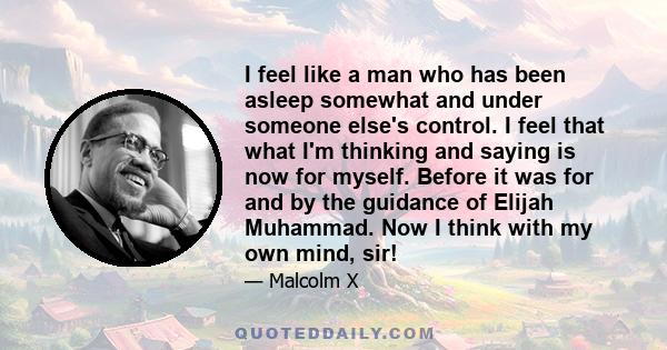 I feel like a man who has been asleep somewhat and under someone else's control. I feel that what I'm thinking and saying is now for myself. Before it was for and by the guidance of Elijah Muhammad. Now I think with my