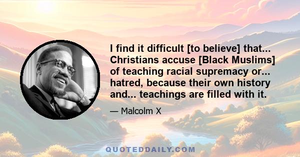 I find it difficult [to believe] that... Christians accuse [Black Muslims] of teaching racial supremacy or... hatred, because their own history and... teachings are filled with it.