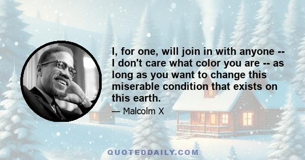 I, for one, will join in with anyone -- I don't care what color you are -- as long as you want to change this miserable condition that exists on this earth.