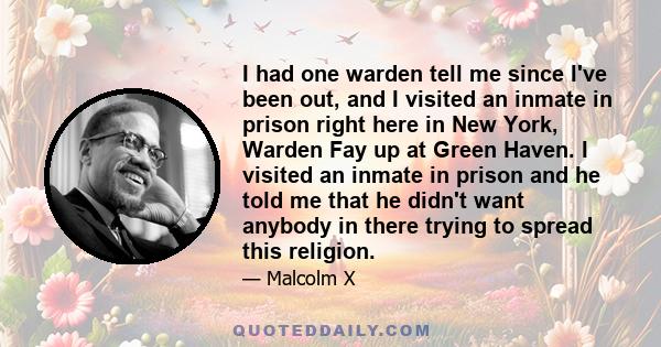 I had one warden tell me since I've been out, and I visited an inmate in prison right here in New York, Warden Fay up at Green Haven. I visited an inmate in prison and he told me that he didn't want anybody in there