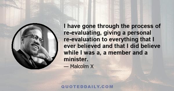 I have gone through the process of re-evaluating, giving a personal re-evaluation to everything that I ever believed and that I did believe while I was a, a member and a minister.