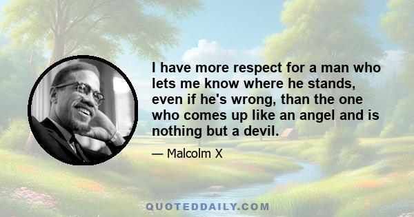 I have more respect for a man who lets me know where he stands, even if he's wrong, than the one who comes up like an angel and is nothing but a devil.