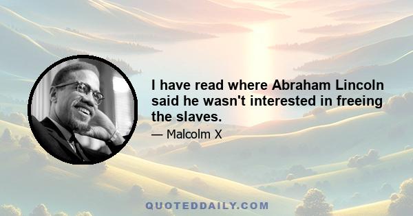 I have read where Abraham Lincoln said he wasn't interested in freeing the slaves.