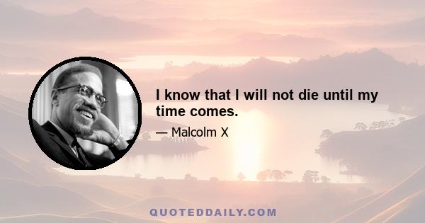 I know that I will not die until my time comes.