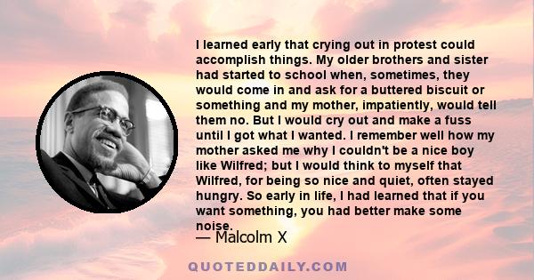 I learned early that crying out in protest could accomplish things. My older brothers and sister had started to school when, sometimes, they would come in and ask for a buttered biscuit or something and my mother,