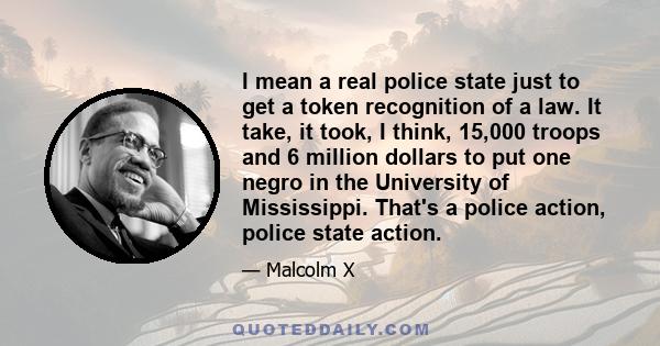 I mean a real police state just to get a token recognition of a law. It take, it took, I think, 15,000 troops and 6 million dollars to put one negro in the University of Mississippi. That's a police action, police state 