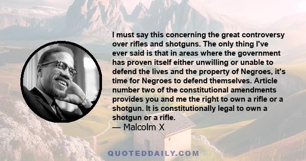 I must say this concerning the great controversy over rifles and shotguns. The only thing I've ever said is that in areas where the government has proven itself either unwilling or unable to defend the lives and the