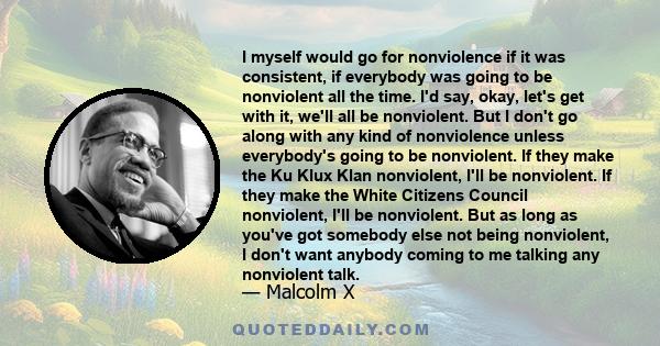 I myself would go for nonviolence if it was consistent, if everybody was going to be nonviolent all the time. I'd say, okay, let's get with it, we'll all be nonviolent. But I don't go along with any kind of nonviolence