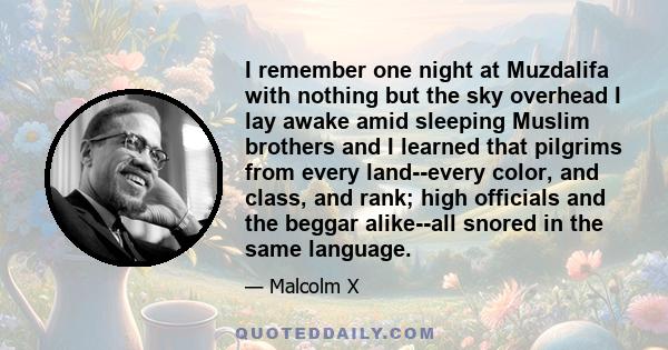 I remember one night at Muzdalifa with nothing but the sky overhead I lay awake amid sleeping Muslim brothers and I learned that pilgrims from every land--every color, and class, and rank; high officials and the beggar