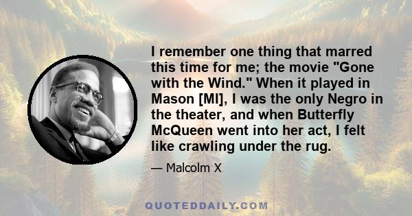 I remember one thing that marred this time for me; the movie Gone with the Wind. When it played in Mason [MI], I was the only Negro in the theater, and when Butterfly McQueen went into her act, I felt like crawling