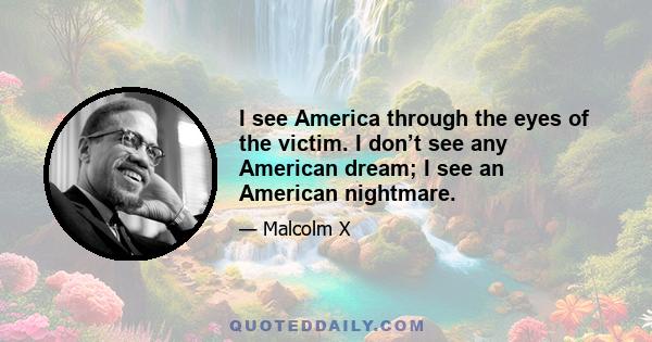 I see America through the eyes of the victim. I don’t see any American dream; I see an American nightmare.