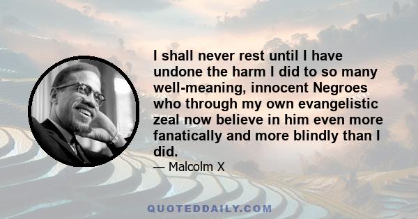 I shall never rest until I have undone the harm I did to so many well-meaning, innocent Negroes who through my own evangelistic zeal now believe in him even more fanatically and more blindly than I did.