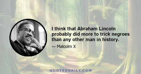 I think that Abraham Lincoln probably did more to trick negroes than any other man in history.