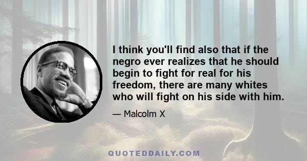 I think you'll find also that if the negro ever realizes that he should begin to fight for real for his freedom, there are many whites who will fight on his side with him.