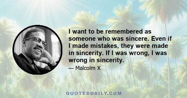 I want to be remembered as someone who was sincere. Even if I made mistakes, they were made in sincerity. If I was wrong, I was wrong in sincerity.