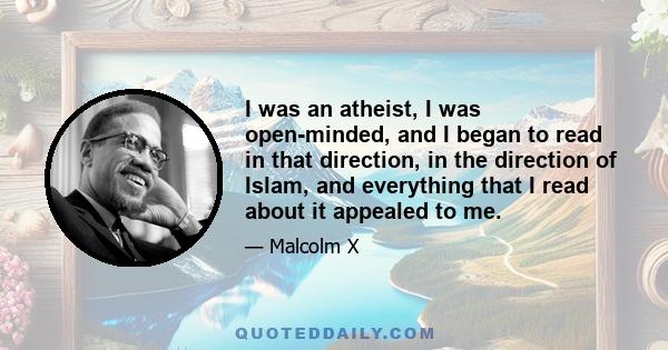 I was an atheist, I was open-minded, and I began to read in that direction, in the direction of Islam, and everything that I read about it appealed to me.