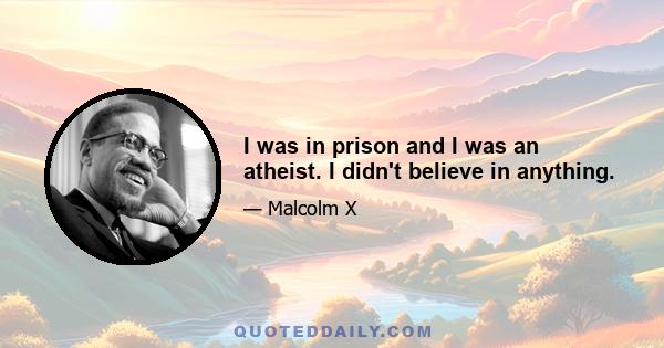 I was in prison and I was an atheist. I didn't believe in anything.