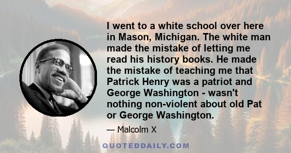 I went to a white school over here in Mason, Michigan. The white man made the mistake of letting me read his history books. He made the mistake of teaching me that Patrick Henry was a patriot and George Washington -