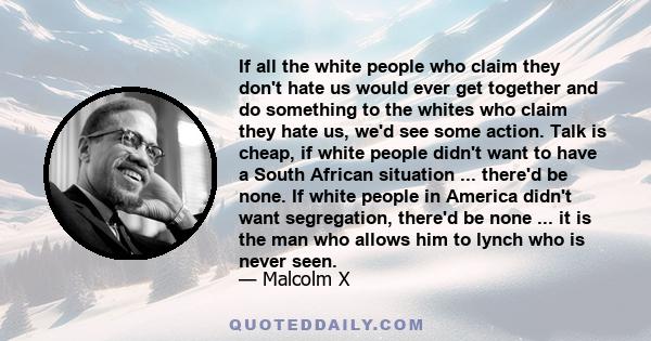 If all the white people who claim they don't hate us would ever get together and do something to the whites who claim they hate us, we'd see some action. Talk is cheap, if white people didn't want to have a South