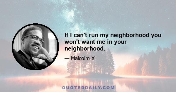 If I can't run my neighborhood you won't want me in your neighborhood.