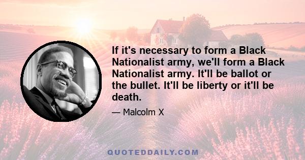 If it's necessary to form a Black Nationalist army, we'll form a Black Nationalist army. It'll be ballot or the bullet. It'll be liberty or it'll be death.