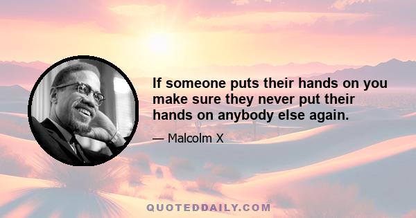 If someone puts their hands on you make sure they never put their hands on anybody else again.