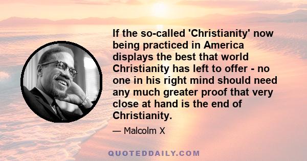 If the so-called 'Christianity' now being practiced in America displays the best that world Christianity has left to offer - no one in his right mind should need any much greater proof that very close at hand is the end 