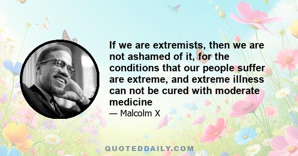 If we are extremists, then we are not ashamed of it, for the conditions that our people suffer are extreme, and extreme illness can not be cured with moderate medicine