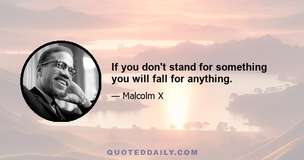 If you don't stand for something you will fall for anything.