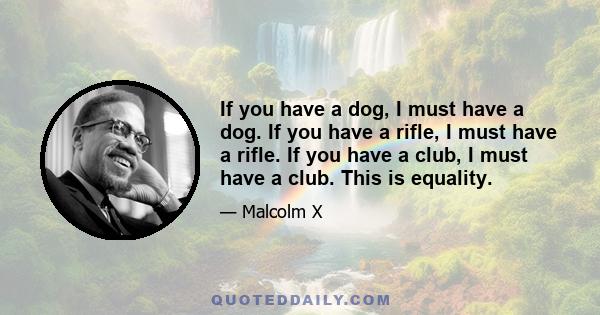 If you have a dog, I must have a dog. If you have a rifle, I must have a rifle. If you have a club, I must have a club. This is equality.