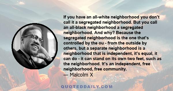 If you have an all-white neighborhood you don't call it a segregated neighborhood. But you call an all-black neighborhood a segregated neighborhood. And why? Because the segregated neighborhood is the one that's