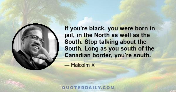 If you're black, you were born in jail, in the North as well as the South. Stop talking about the South. Long as you south of the Canadian border, you're south.