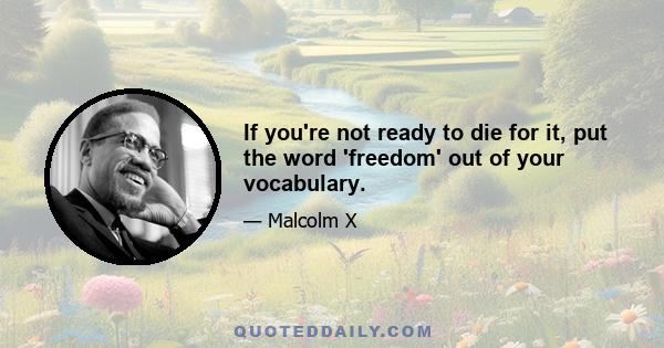 If you're not ready to die for it, put the word 'freedom' out of your vocabulary.