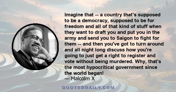 Imagine that -- a country that's supposed to be a democracy, supposed to be for freedom and all of that kind of stuff when they want to draft you and put you in the army and send you to Saigon to fight for them -- and