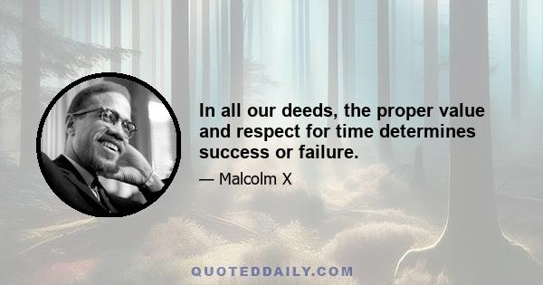 In all our deeds, the proper value and respect for time determines success or failure.