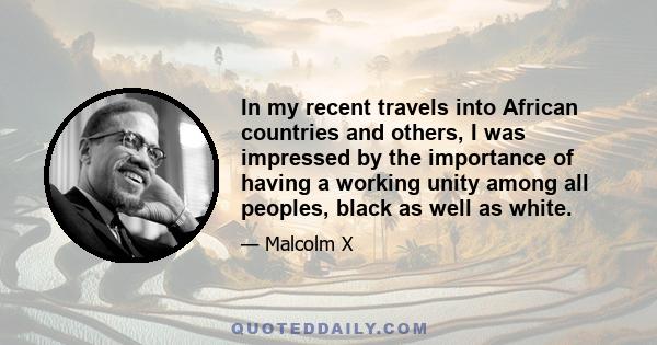 In my recent travels into African countries and others, I was impressed by the importance of having a working unity among all peoples, black as well as white.