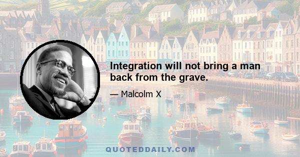 Integration will not bring a man back from the grave.