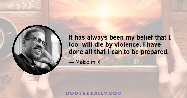 It has always been my belief that I, too, will die by violence. I have done all that I can to be prepared.