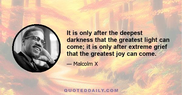 It is only after the deepest darkness that the greatest light can come; it is only after extreme grief that the greatest joy can come.