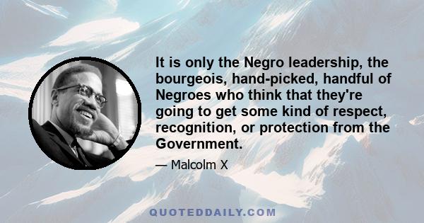 It is only the Negro leadership, the bourgeois, hand-picked, handful of Negroes who think that they're going to get some kind of respect, recognition, or protection from the Government.